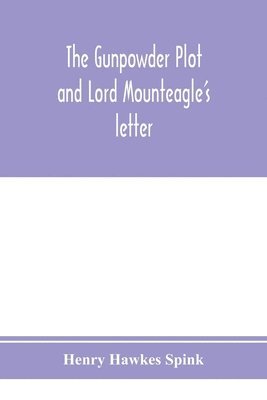 The gunpowder plot and Lord Mounteagle's letter; being a proof, with moral certitude, of the authorship of the document 1