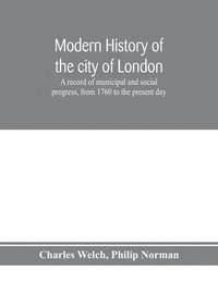 bokomslag Modern history of the city of London; a record of municipal and social progress, from 1760 to the present day