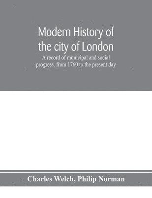 Modern history of the city of London; a record of municipal and social progress, from 1760 to the present day 1
