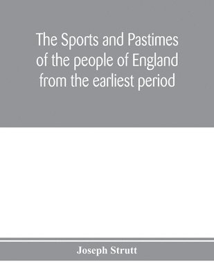 bokomslag sports and pastimes of the people of England from the earliest period, including the rural and domestic recreations, May games, mummeries, pageants, processions and pompous spectacles
