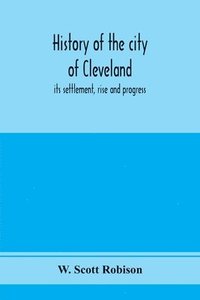 bokomslag History of the city of Cleveland; its settlement, rise and progress