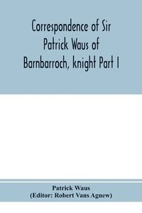 bokomslag Correspondence of Sir Patrick Waus of Barnbarroch, knight; parson of Wigtown; first almoner to the queen; senator of the College of Justice; lord of council, and ambassador to Denmark Part I