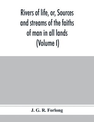 Rivers of life, or, Sources and streams of the faiths of man in all lands 1