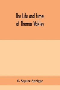 bokomslag The life and times of Thomas Wakley, founder and first editor of the Lancet Member of parliament for Finsbury, and Coroner for west middlesex.