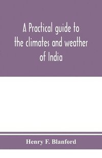 bokomslag A practical guide to the climates and weather of India, Ceylon and Burmah and the storms of Indian seas, based chiefly on the publications of the Indian Meteorological Department