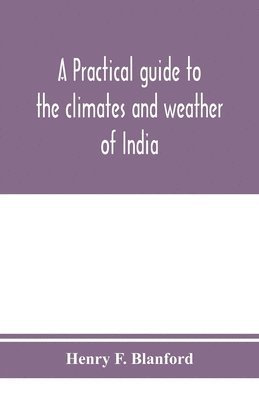Henry F Blanford, Henry F. Blanford - practical guide to the climates and weather of India, Ceylon and Burmah and the storms of Indian seas, based chiefly on the publications of the Indian Meteorological Department, Häftad