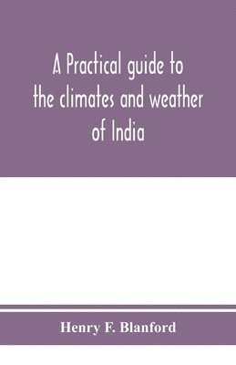 A practical guide to the climates and weather of India, Ceylon and Burmah and the storms of Indian seas, based chiefly on the publications of the Indian Meteorological Department 1