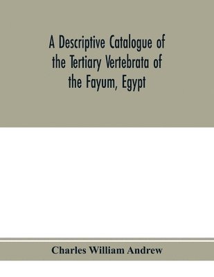 Charles William Andrew - descriptive catalogue of the Tertiary Vertebrata of the Fayûm, Egypt. Based on the collection of the Egyptian government in the Geological museum, Cairo, and on the collection in the British museum (Natural history), London, Häftad