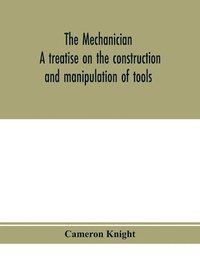 bokomslag mechanician, a treatise on the construction and manipulation of tools, for the use and instruction of young engineers and scientific amateurs; comprising the arts of blacksmithing and forging; the ...