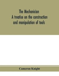 bokomslag The mechanician, a treatise on the construction and manipulation of tools, for the use and instruction of young engineers and scientific amateurs; comprising the arts of blacksmithing and forging;