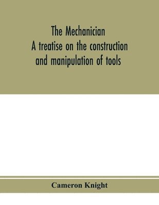 bokomslag mechanician, a treatise on the construction and manipulation of tools, for the use and instruction of young engineers and scientific amateurs; comprising the arts of blacksmithing and forging; the ...