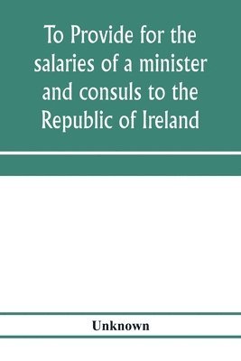 bokomslag To provide for the salaries of a minister and consuls to the Republic of Ireland. Hearings before the Committee on Foreign Affairs, House of Representatives, Sixty-sixth Congress, second session, on