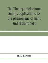bokomslag The theory of electrons and its applications to the phenomena of light and radiant heat; a course of lectures delivered in Columbia University, New York, in March and April, 1906