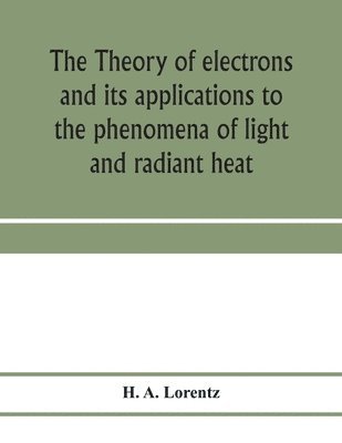 theory of electrons and its applications to the phenomena of light and radiant heat; a course of lectures delivered in Columbia University, New York, in March and April, 1906
