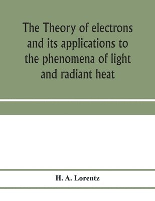 The theory of electrons and its applications to the phenomena of light and radiant heat; a course of lectures delivered in Columbia University, New York, in March and April, 1906 1