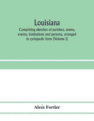 Louisiana; comprising sketches of parishes, towns, events, institutions and persons, arranged in cyclopedic form (Volume I)