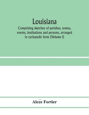 Louisiana; comprising sketches of parishes, towns, events, institutions and persons, arranged in cyclopedic form (Volume I) 1