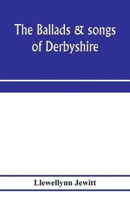 The ballads & songs of Derbyshire. With illustrative notes, and examples of the original music, etc 1