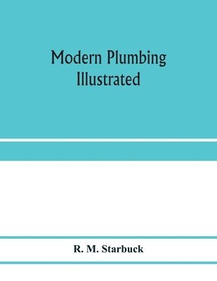 Modern plumbing illustrated; a comprehensive and thoroughly practical work on the modern and most approved methods of plumbing construction; The standard work for Plumbers, Architects, Builders, 1