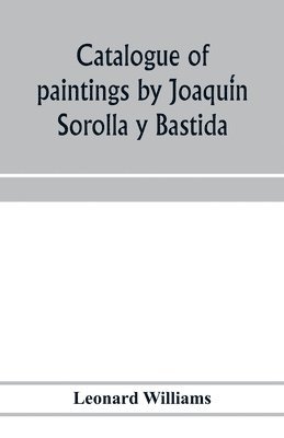 Leonard Williams - Catalogue of paintings by Joaquín Sorolla y Bastida, under the management of the Hispanic Society of America, February 14 to March 12, 1911, Häftad
