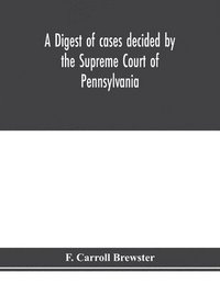 bokomslag A digest of cases decided by the Supreme Court of Pennsylvania, as reported from 3d Wright to 5th P. F. Smith, inclusive [1861-1867] with table of titles and table of cases