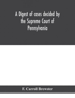 bokomslag A digest of cases decided by the Supreme Court of Pennsylvania, as reported from 3d Wright to 5th P. F. Smith, inclusive [1861-1867] with table of titles and table of cases