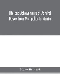 bokomslag Life and achievements of Admiral Dewey from Montpelier to Manila; The Brilliant Cadet- The Heroic Lieutenant-The Capable Captain the Conquering Commodore, The Famous Admiral one of the Stars in the