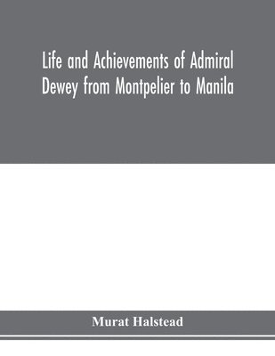 bokomslag Life and achievements of Admiral Dewey from Montpelier to Manila; The Brilliant Cadet- The Heroic Lieutenant-The Capable Captain the Conquering Commodore, The Famous Admiral one of the Stars in the...