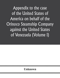 bokomslag Appendix to the case of the United States of America on behalf of the Orinoco Steamship Company against the United States of Venezuela (Volume I)