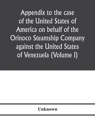 Unknown - Appendix to the case of the United States of America on behalf of the Orinoco Steamship Company against the United States of Venezuela (Volume I), Häftad