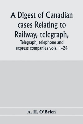 A digest of Canadian cases relating to railway, telegraph, telephone and express companies 1