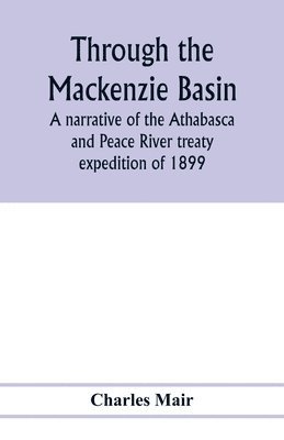 Through the Mackenzie Basin; a narrative of the Athabasca and Peace River treaty expedition of 1899 1
