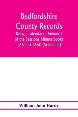 William John Hardy - Bedfordshire County records. Notes and extracts from the county records; Being a calendar of Volume I. of the Sessions Minute books 1651 to 1660 (Volume II), Häftad