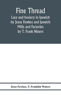 bokomslag Fine thread, lace and hosiery in Ipswich by Jesse Fewkes and Ipswich Mills and Factories by T. Frank Waters