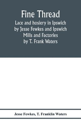 bokomslag Fine thread, lace and hosiery in Ipswich by Jesse Fewkes and Ipswich Mills and Factories by T. Frank Waters