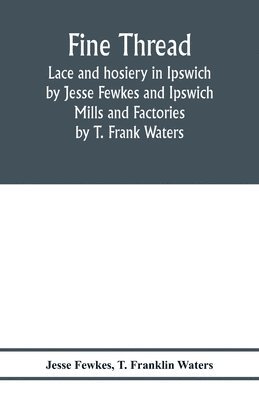 Fine thread, lace and hosiery in Ipswich by Jesse Fewkes and Ipswich Mills and Factories by T. Frank Waters 1