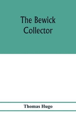 Bewick collector. A descriptive catalogue of the works of Thomas and John Bewick; including cuts, in various states, for books and pamphlets, private gentlemen, public companies, exhibitions, races, newspapers, shop cards, invoice heads, bar bills, coal ce