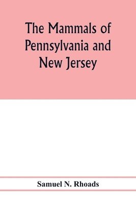 The mammals of Pennsylvania and New Jersey. A biographic, historic and descriptive account of the furred animals of land and sea, both living and extinct, known to have existed in these states 1