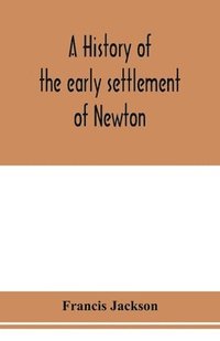 bokomslag A history of the early settlement of Newton, county of Middlesex, Massachusetts