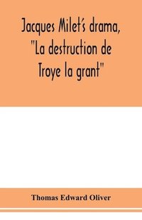 bokomslag Jacques Milet's drama, La destruction de Troye la grant; its principal source; its dramatic structure