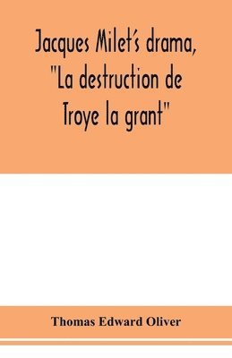 Jacques Milet's drama, La destruction de Troye la grant; its principal source; its dramatic structure 1