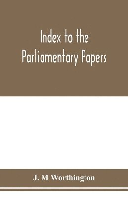 Index to the Parliamentary papers, reports of select committees and returns to orders, bills, etc. 1851-1909 1