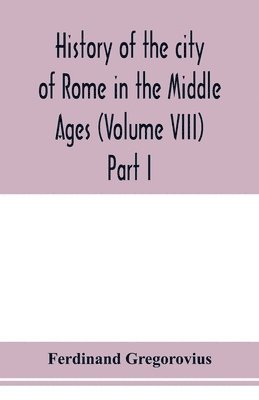 Ferdinand Gregorovius - History of the city of Rome in the Middle Ages (Volume VIII) Part I, Häftad