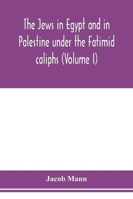 The Jews in Egypt and in Palestine under the Fa&#772;t&#803;imid caliphs; a contribution to their political and communal history based chiefly on genizah material hitherto unpublished (Volume I) 1