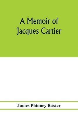 A memoir of Jacques Cartier, sieur de Limoilou, his voyages to the St. Lawrence, a bibliography and a facsimile of the manuscript of 1534 1