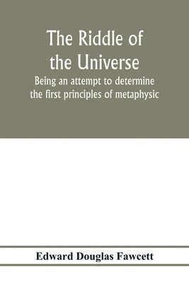 The riddle of the universe; being an attempt to determine the first principles of metaphysic, considered as an inquiry into the conditions and import of consciousness 1