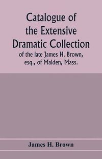 bokomslag Catalogue of the extensive dramatic collection of the late James H. Brown, esq., of Malden, Mass.
