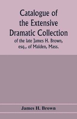 Catalogue of the extensive dramatic collection of the late James H. Brown, esq., of Malden, Mass. 1