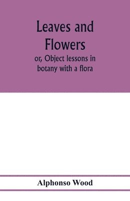 Leaves and flowers; or, Object lessons in botany with a flora 1