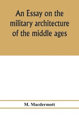 An essay on the military architecture of the middle ages. Translated from the French of E. Viollet-Le-Duc 1
